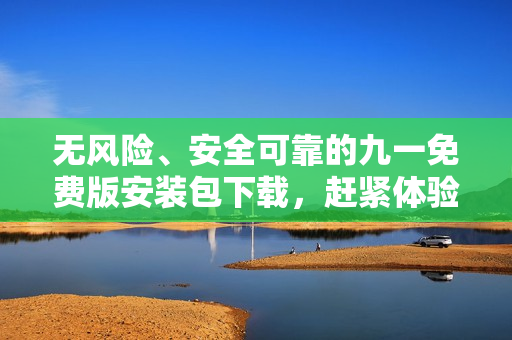無風(fēng)險、安全可靠的九一免費版安裝包下載，趕緊體驗最新功能！