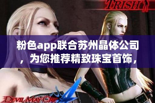 粉色app聯(lián)合蘇州晶體公司，為您推薦精致珠寶首飾，讓您散發(fā)迷人魅力
