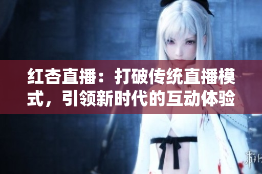 紅杏直播：打破傳統(tǒng)直播模式，引領(lǐng)新時代的互動體驗