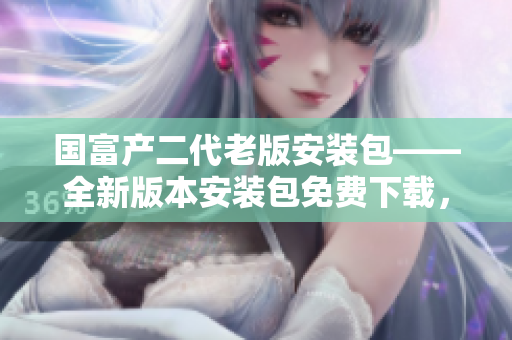 國富產二代老版安裝包——全新版本安裝包免費下載，更新升級來襲