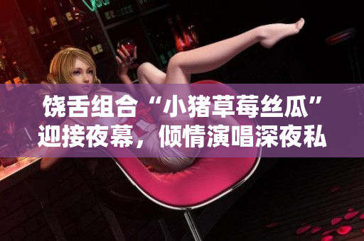 饒舌組合“小豬草莓絲瓜”迎接夜幕，傾情演唱深夜私語(yǔ)