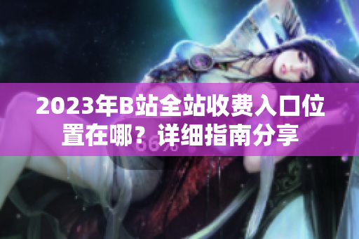 2023年B站全站收費(fèi)入口位置在哪？詳細(xì)指南分享