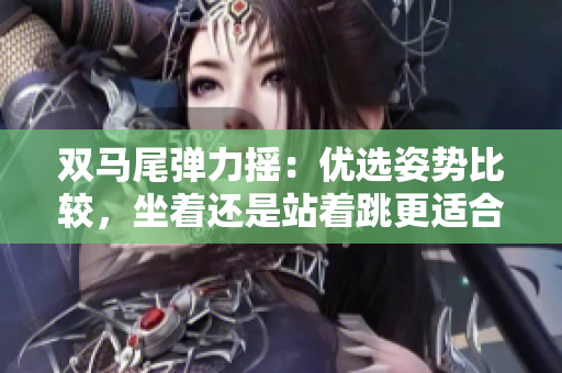 雙馬尾彈力搖：優(yōu)選姿勢(shì)比較，坐著還是站著跳更適合？