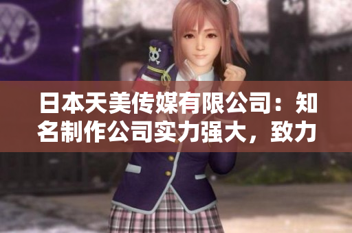 日本天美傳媒有限公司：知名制作公司實(shí)力強(qiáng)大，致力打造優(yōu)質(zhì)娛樂內(nèi)容