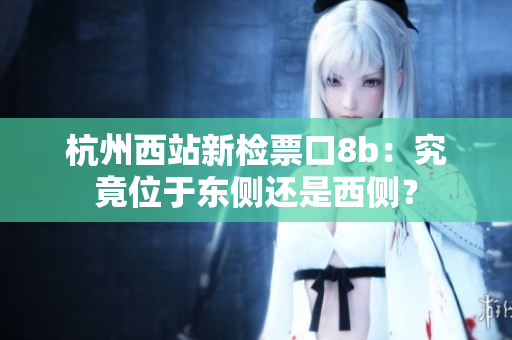 杭州西站新檢票口8b：究竟位于東側(cè)還是西側(cè)？