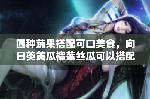 四種蔬果搭配可口美食，向日葵黃瓜榴蓮絲瓜可以搭配一起食用嗎？