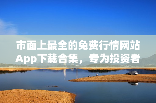 市面上最全的免費行情網(wǎng)站App下載合集，專為投資者打造