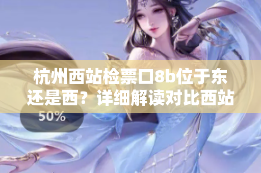杭州西站檢票口8b位于東還是西？詳細解讀對比西站各檢票口位置