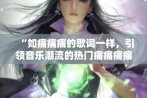 “如痛痛痛的歌詞一樣，引領(lǐng)音樂潮流的熱門痛痛痛痛痛”