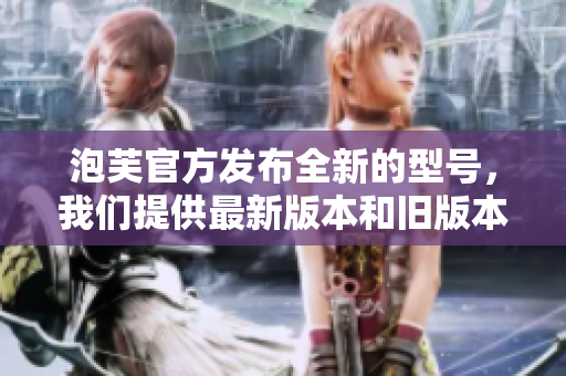 泡芙官方發(fā)布全新的型號，我們提供最新版本和舊版本的可用安裝包