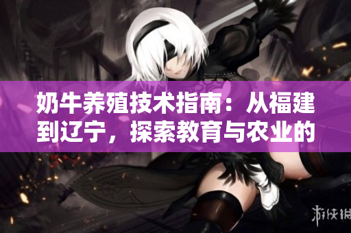 奶牛養(yǎng)殖技術指南：從福建到遼寧，探索教育與農(nóng)業(yè)的新前沿