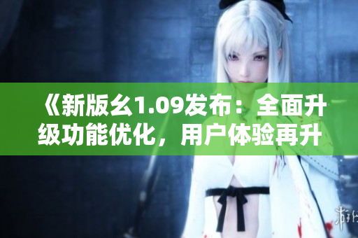 《新版幺1.09發(fā)布：全面升級功能優(yōu)化，用戶體驗再升級！》