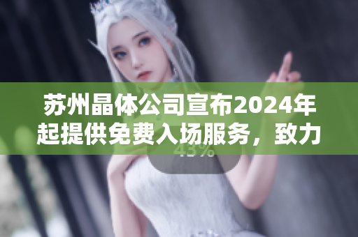 蘇州晶體公司宣布2024年起提供免費入場服務，致力于擴大公眾的晶體科技體驗領域