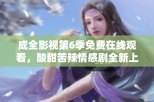 成全影視第6季免費在線觀看，酸甜苦辣情感劇全新上線