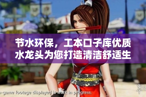 節(jié)水環(huán)保，工本口子庫優(yōu)質(zhì)水龍頭為您打造清潔舒適生活