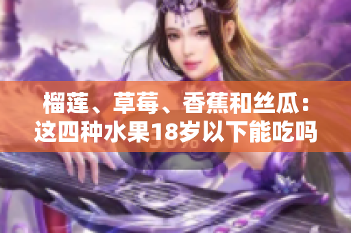 榴蓮、草莓、香蕉和絲瓜：這四種水果18歲以下能吃嗎？