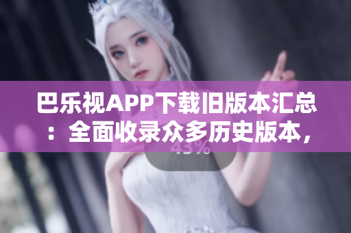 巴樂視APP下載舊版本匯總：全面收錄眾多歷史版本，輕松找到所需版本