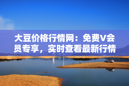 大豆價格行情網(wǎng)：免費V會員專享，實時查看最新行情