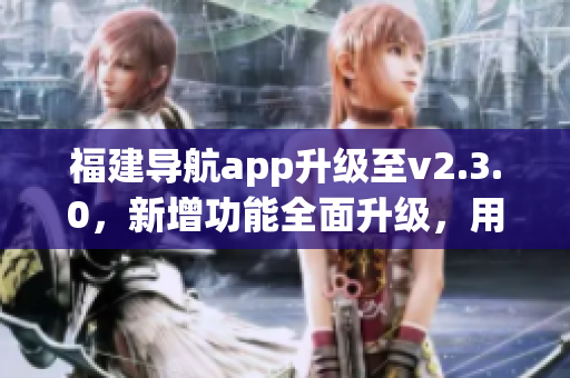 福建導航app升級至v2.3.0，新增功能全面升級，用戶體驗更優(yōu)！