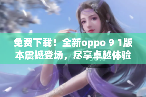 免費下載！全新oppo 9 1版本震撼登場，盡享卓越體驗