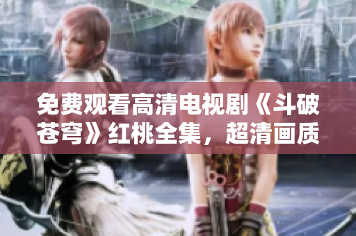 免費觀看高清電視劇《斗破蒼穹》紅桃全集，超清畫質(zhì)感受經(jīng)典重磅??！