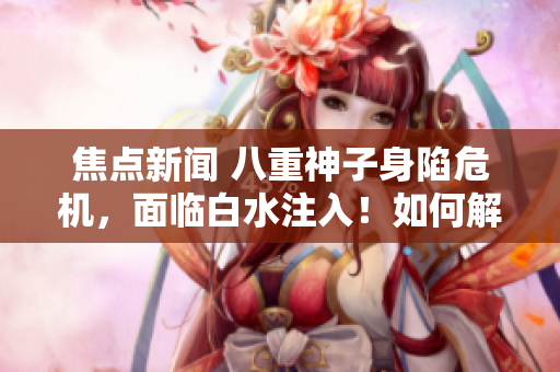 焦點新聞 八重神子身陷危機，面臨白水注入！如何解決這一困境？