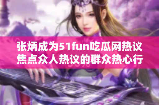 張炳成為51fun吃瓜網(wǎng)熱議焦點眾人熱議的群眾熱心行動 紛紛聚焦這位熱心群眾，引發(fā)廣泛討論。