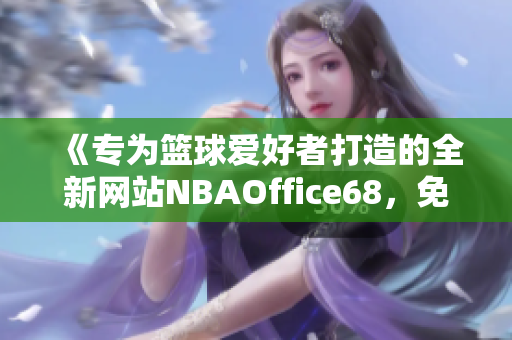 《專為籃球愛好者打造的全新網(wǎng)站NBAOffice68，免費(fèi)版全新上線了！》