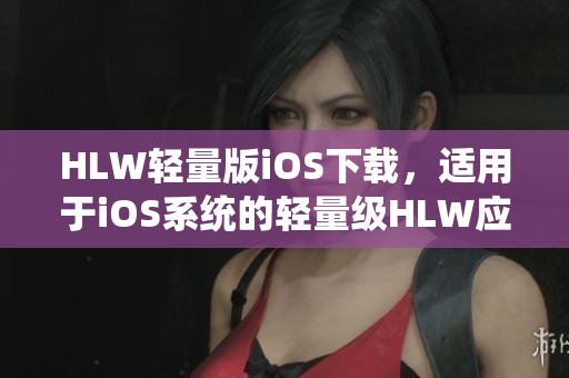 HLW輕量版iOS下載，適用于iOS系統(tǒng)的輕量級HLW應(yīng)用程序