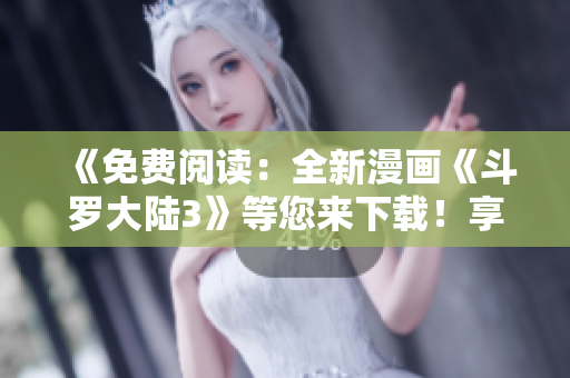 《免費(fèi)閱讀：全新漫畫《斗羅大陸3》等您來下載！享受精彩繪圖盛宴！