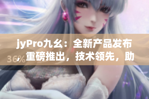 jyPro九幺：全新產(chǎn)品發(fā)布，重磅推出，技術(shù)領(lǐng)先，助力行業(yè)發(fā)展