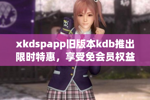 xkdspapp舊版本kdb推出限時(shí)特惠，享受免會員權(quán)益