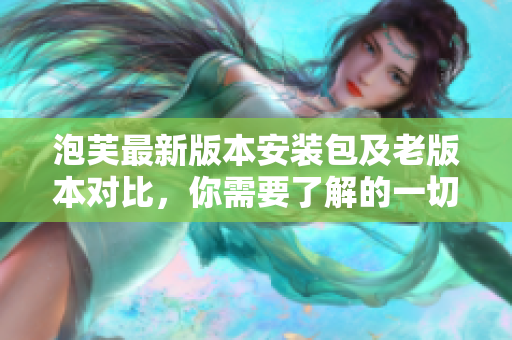 泡芙最新版本安裝包及老版本對比，你需要了解的一切
