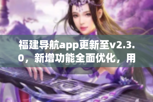 福建導(dǎo)航app更新至v2.3.0，新增功能全面優(yōu)化，用于智能手機(jī)的導(dǎo)航服務(wù)得到新的升級