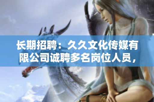 長期招聘：久久文化傳媒有限公司誠聘多名崗位人員，待遇優(yōu)厚，歡迎您的加入！