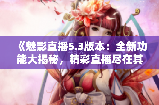 《魅影直播5.3版本：全新功能大揭秘，精彩直播盡在其中！》