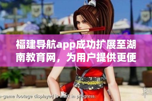 福建導(dǎo)航app成功擴(kuò)展至湖南教育網(wǎng)，為用戶提供更便捷的導(dǎo)航服務(wù)