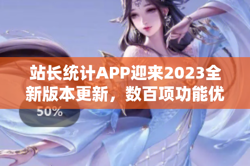 站長統(tǒng)計APP迎來2023全新版本更新，數(shù)百項功能優(yōu)化全面升級