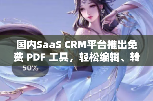 國(guó)內(nèi)SaaS CRM平臺(tái)推出免費(fèi) PDF 工具，輕松編輯、轉(zhuǎn)換、分享文檔