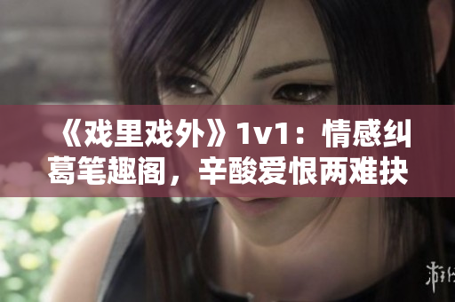 《戲里戲外》1v1：情感糾葛筆趣閣，辛酸愛恨兩難抉擇