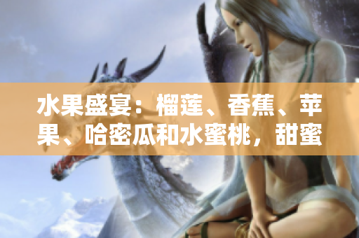 水果盛宴：榴蓮、香蕉、蘋(píng)果、哈密瓜和水蜜桃，甜蜜多汁任君品嘗