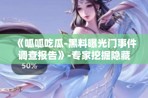 《呱呱吃瓜-黑料曝光門事件調(diào)查報(bào)告》-專家挖掘隱藏真相！