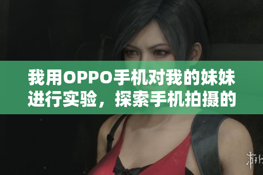 我用OPPO手機對我的妹妹進(jìn)行實驗，探索手機拍攝的可能性