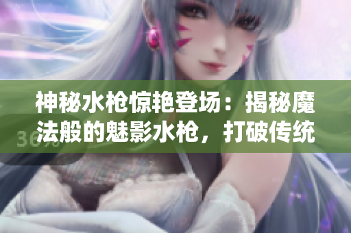 神秘水槍驚艷登場：揭秘魔法般的魅影水槍，打破傳統(tǒng)水槍玩法，釋放無窮游戲樂趣