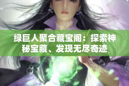 綠巨人聚合藏寶閣：探索神秘寶藏、發(fā)現(xiàn)無(wú)盡奇跡