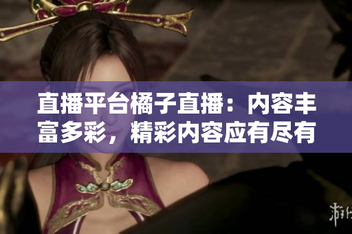 直播平臺橘子直播：內(nèi)容豐富多彩，精彩內(nèi)容應(yīng)有盡有