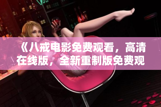 《八戒電影免費(fèi)觀看，高清在線版，全新重制版免費(fèi)觀影體驗(yàn)！》