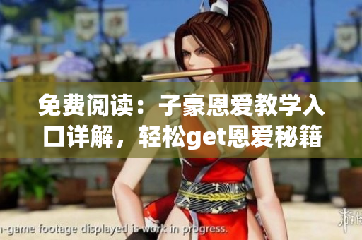 免費閱讀：子豪恩愛教學入口詳解，輕松get恩愛秘籍