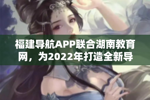 福建導航APP聯(lián)合湖南教育網(wǎng)，為2022年打造全新導航服務