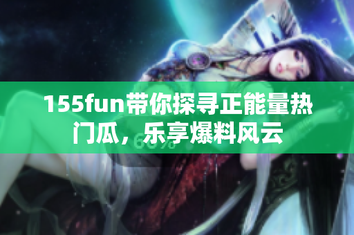 155fun帶你探尋正能量熱門瓜，樂享爆料風云